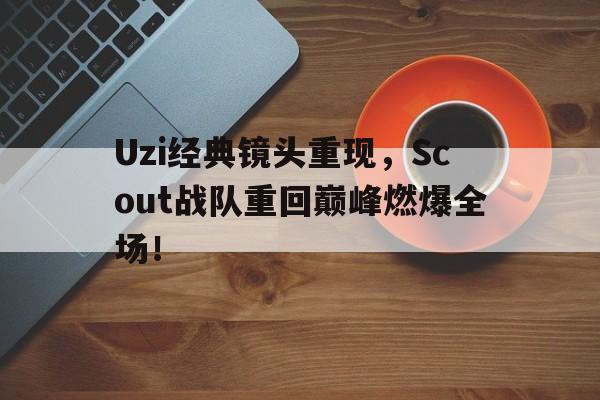 Uzi经典镜头重现，Scout战队重回巅峰燃爆全场！
