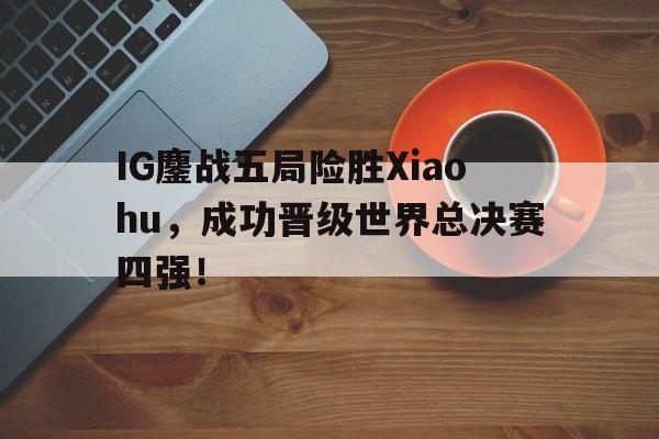IG鏖战五局险胜Xiaohu，成功晋级世界总决赛四强！