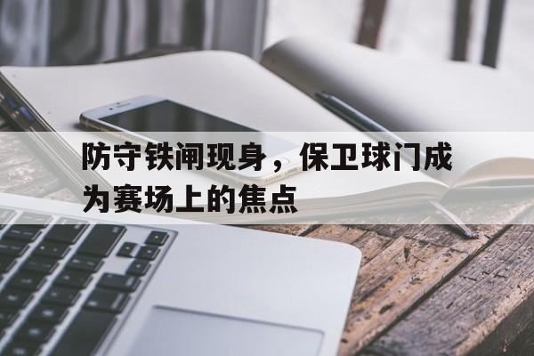 bet365平台体育-防守铁闸现身，保卫球门成为赛场上的焦点