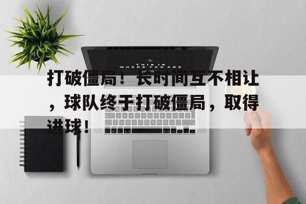 打破僵局！长时间互不相让，球队终于打破僵局，取得进球！